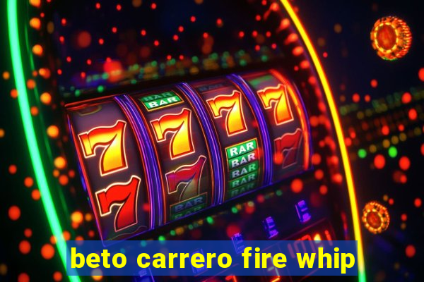 beto carrero fire whip